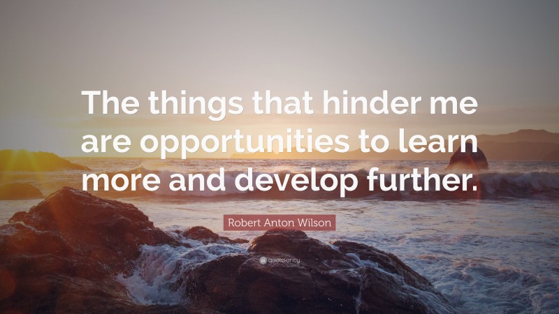 Robert Anton Wilson Quote: “The things that hinder me are opportunities to learn more and develop further.”