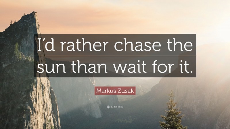 Markus Zusak Quote: “I’d rather chase the sun than wait for it.”
