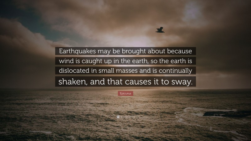 Epicurus Quote: “Earthquakes may be brought about because wind is caught up in the earth, so the earth is dislocated in small masses and is continually shaken, and that causes it to sway.”