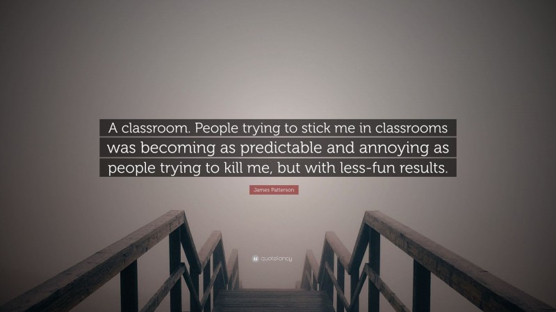 James Patterson Quote: “A classroom. People trying to stick me in classrooms was becoming as predictable and annoying as people trying to kill me, but with less-fun results.”