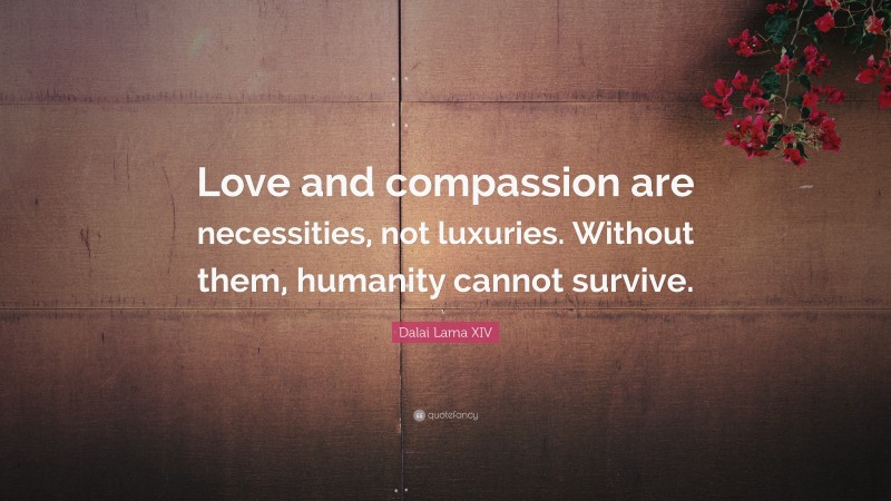 Dalai Lama XIV Quote: “Love and compassion are necessities, not luxuries. Without them, humanity cannot survive.”