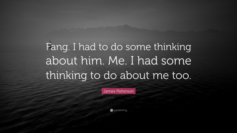 James Patterson Quote: “Fang. I had to do some thinking about him. Me. I had some thinking to do about me too.”