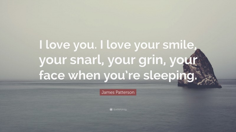 James Patterson Quote: “I love you. I love your smile, your snarl, your grin, your face when you’re sleeping.”