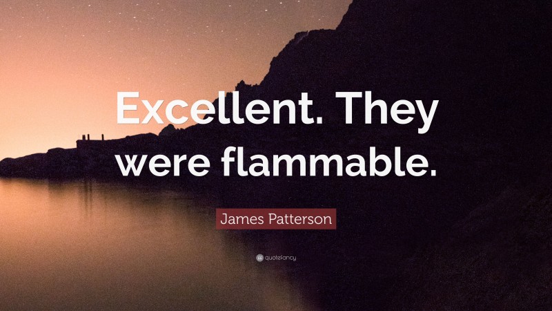 James Patterson Quote: “Excellent. They were flammable.”