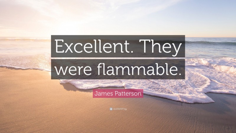 James Patterson Quote: “Excellent. They were flammable.”