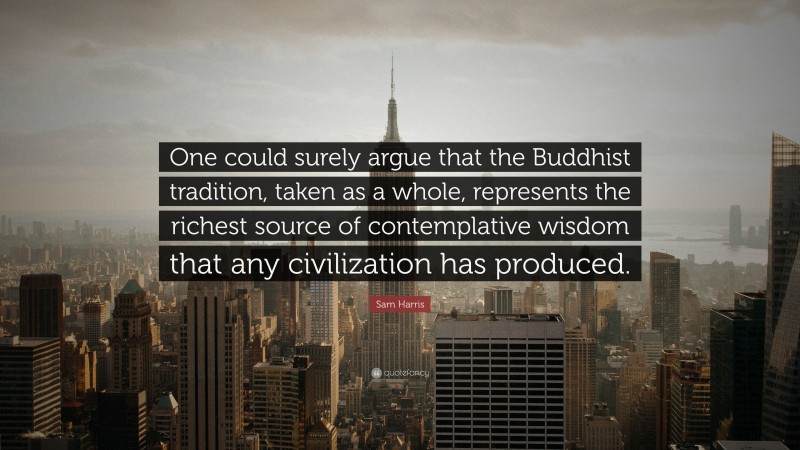Sam Harris Quote: “One could surely argue that the Buddhist tradition, taken as a whole, represents the richest source of contemplative wisdom that any civilization has produced.”