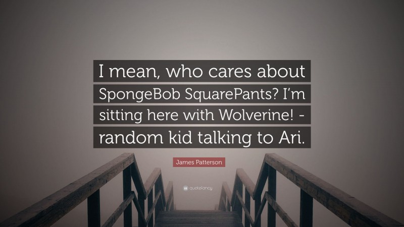 James Patterson Quote: “I mean, who cares about SpongeBob SquarePants? I’m sitting here with Wolverine! -random kid talking to Ari.”