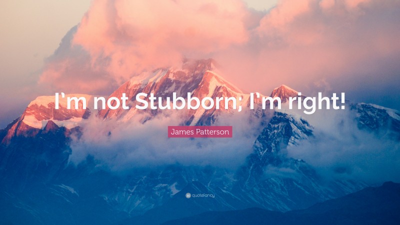 James Patterson Quote: “I’m not Stubborn; I’m right!”