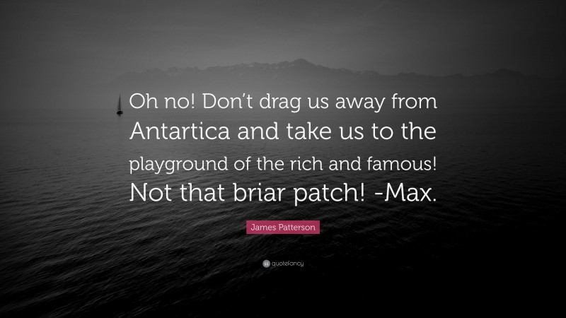James Patterson Quote: “Oh no! Don’t drag us away from Antartica and take us to the playground of the rich and famous! Not that briar patch! -Max.”