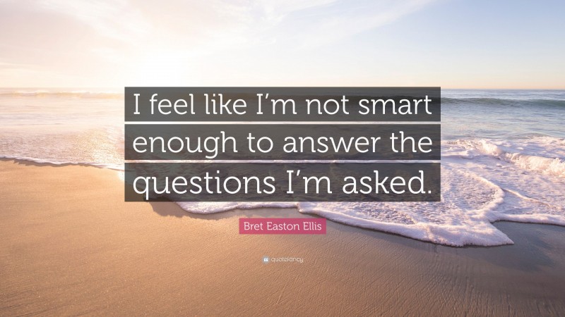 Bret Easton Ellis Quote: “I feel like I’m not smart enough to answer the questions I’m asked.”