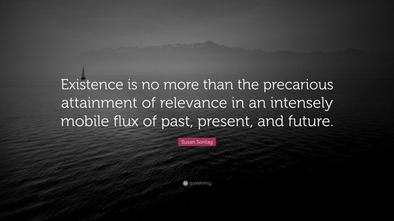 Susan Sontag Quote: “Existence is no more than the precarious attainment of relevance in an intensely mobile flux of past, present, and future.”