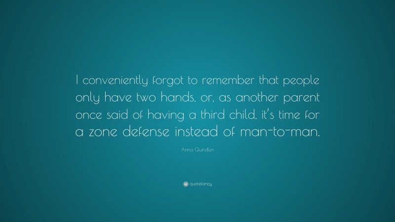 Anna Quindlen Quote: “I conveniently forgot to remember that people only have two hands, or, as another parent once said of having a third child, it’s time for a zone defense instead of man-to-man.”
