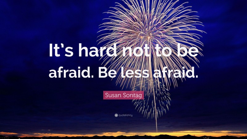 Susan Sontag Quote: “It’s hard not to be afraid. Be less afraid.”