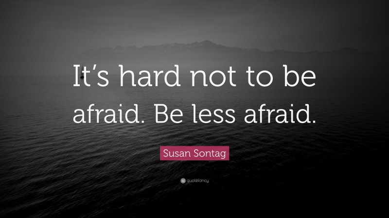 Susan Sontag Quote: “It’s hard not to be afraid. Be less afraid.”