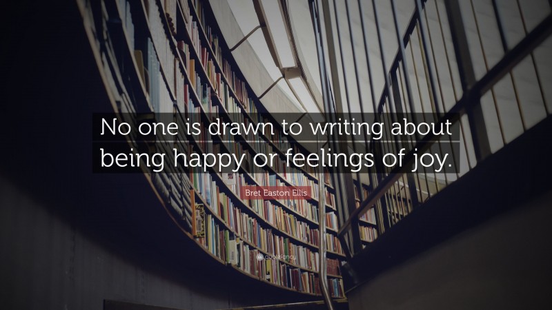 Bret Easton Ellis Quote: “No one is drawn to writing about being happy or feelings of joy.”