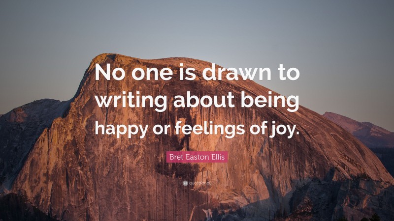 Bret Easton Ellis Quote: “No one is drawn to writing about being happy or feelings of joy.”