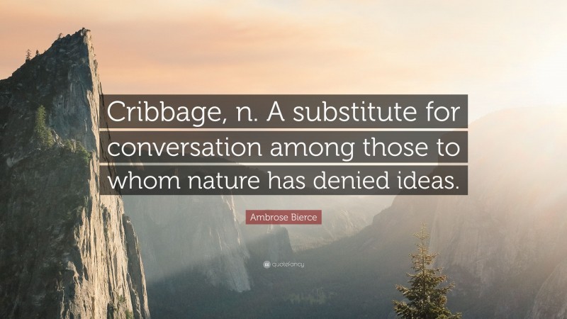 Ambrose Bierce Quote: “Cribbage, n. A substitute for conversation among those to whom nature has denied ideas.”
