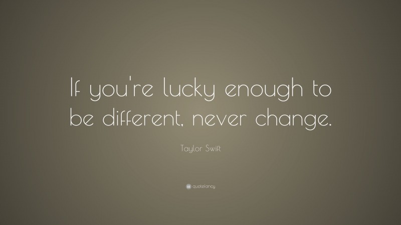 Taylor Swift Quote: “If you're lucky enough to be different, never change.”