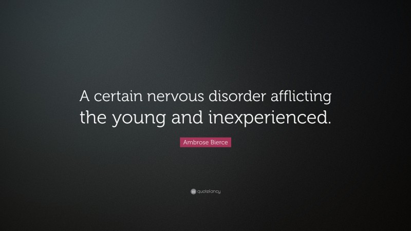 Ambrose Bierce Quote: “A certain nervous disorder afflicting the young and inexperienced.”