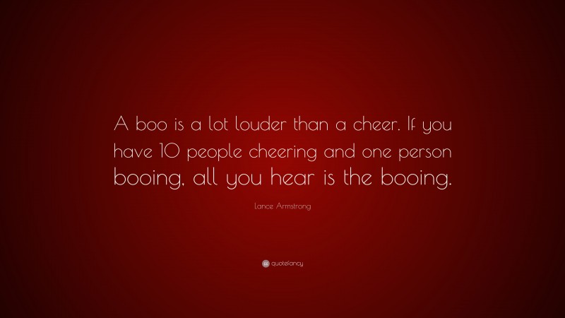 Lance Armstrong Quote: “A boo is a lot louder than a cheer. If you have 10 people cheering and one person booing, all you hear is the booing.”