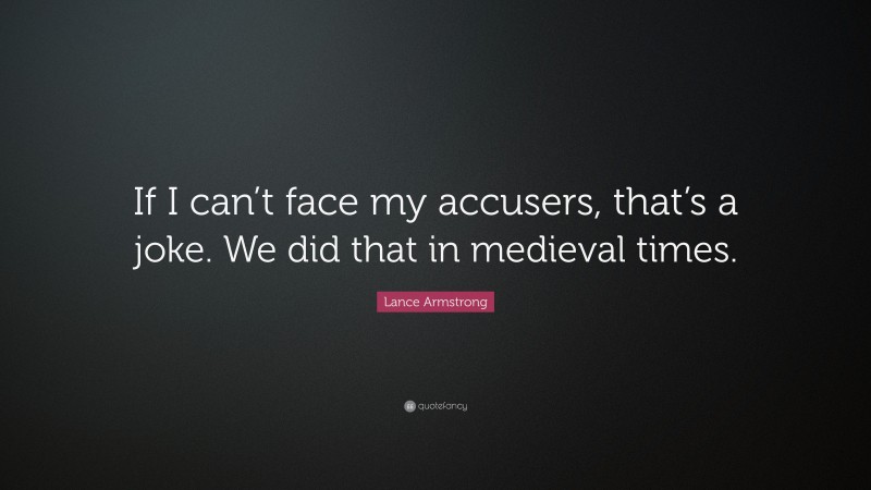 Lance Armstrong Quote: “If I can’t face my accusers, that’s a joke. We did that in medieval times.”