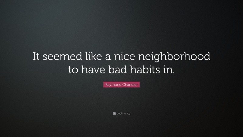 Raymond Chandler Quote: “It seemed like a nice neighborhood to have bad habits in.”