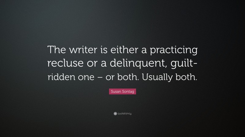 Susan Sontag Quote: “The writer is either a practicing recluse or a delinquent, guilt-ridden one – or both. Usually both.”