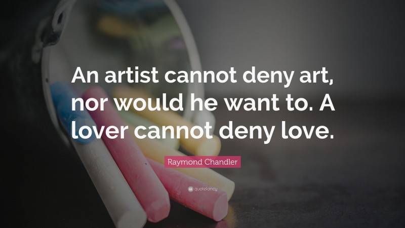 Raymond Chandler Quote: “An artist cannot deny art, nor would he want to. A lover cannot deny love.”