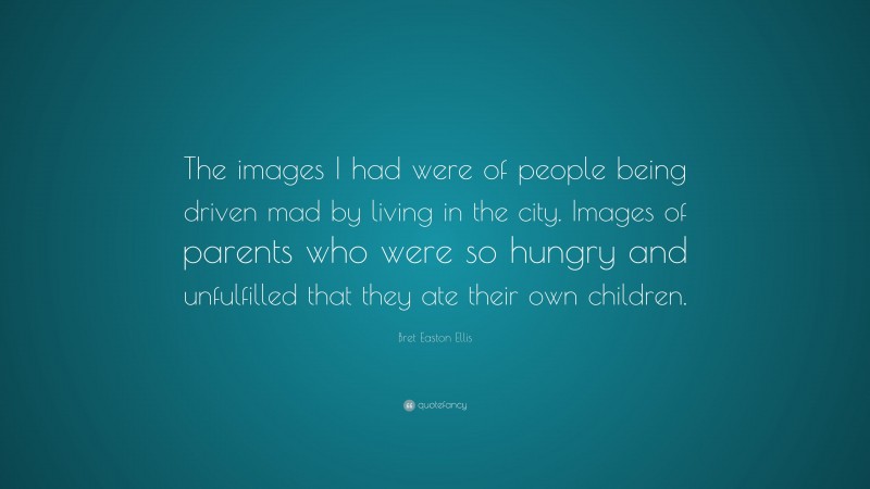 Bret Easton Ellis Quote: “The images I had were of people being driven mad by living in the city. Images of parents who were so hungry and unfulfilled that they ate their own children.”