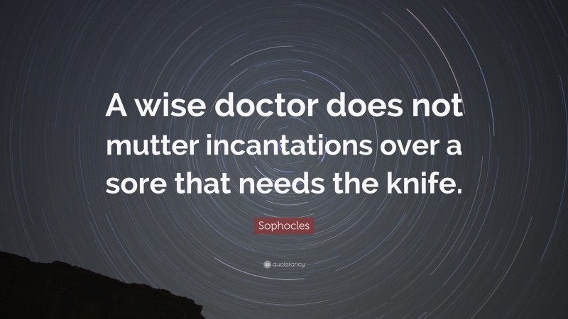 Sophocles Quote: “A wise doctor does not mutter incantations over a sore that needs the knife.”