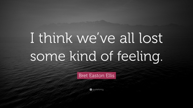 Bret Easton Ellis Quote: “I think we’ve all lost some kind of feeling.”