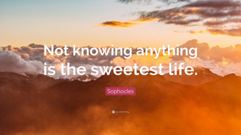 Sophocles Quote: “Not knowing anything is the sweetest life.”