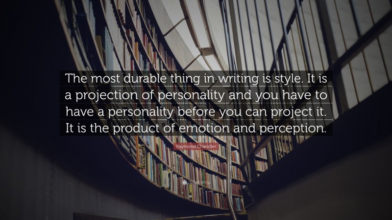 Raymond Chandler Quote: “The most durable thing in writing is style. It is a projection of personality and you have to have a personality before you can project it. It is the product of emotion and perception.”