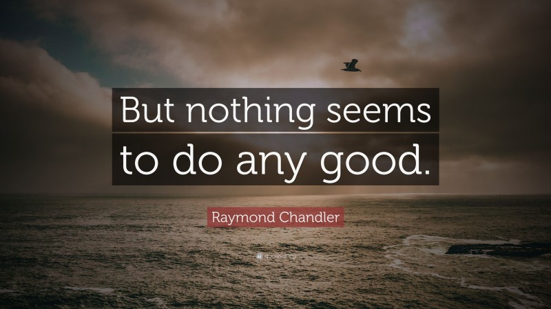 Raymond Chandler Quote: “But nothing seems to do any good.”