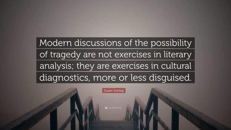 Susan Sontag Quote: “Modern discussions of the possibility of tragedy are not exercises in literary analysis; they are exercises in cultural diagnostics, more or less disguised.”