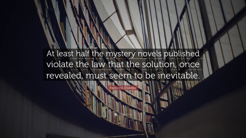 Raymond Chandler Quote: “At least half the mystery novels published violate the law that the solution, once revealed, must seem to be inevitable.”