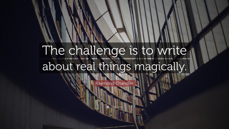 Raymond Chandler Quote: “The challenge is to write about real things magically.”