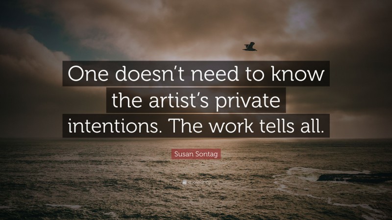 Susan Sontag Quote: “One doesn’t need to know the artist’s private intentions. The work tells all.”