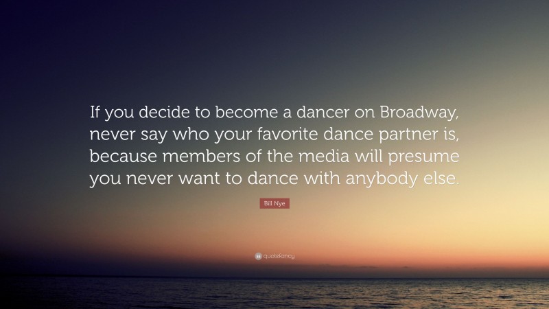 Bill Nye Quote: “If you decide to become a dancer on Broadway, never say who your favorite dance partner is, because members of the media will presume you never want to dance with anybody else.”