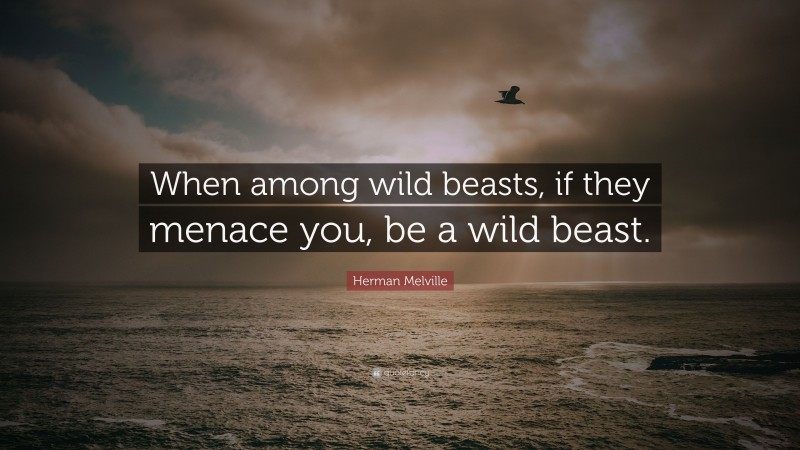 Herman Melville Quote: “When among wild beasts, if they menace you, be a wild beast.”