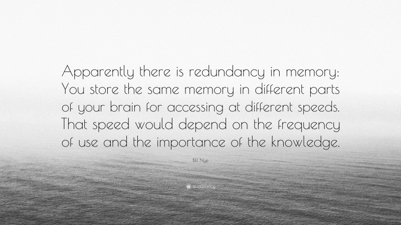 Bill Nye Quote: “Apparently there is redundancy in memory: You store the same memory in different parts of your brain for accessing at different speeds. That speed would depend on the frequency of use and the importance of the knowledge.”
