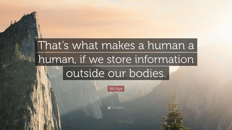Bill Nye Quote: “That’s what makes a human a human, if we store information outside our bodies.”
