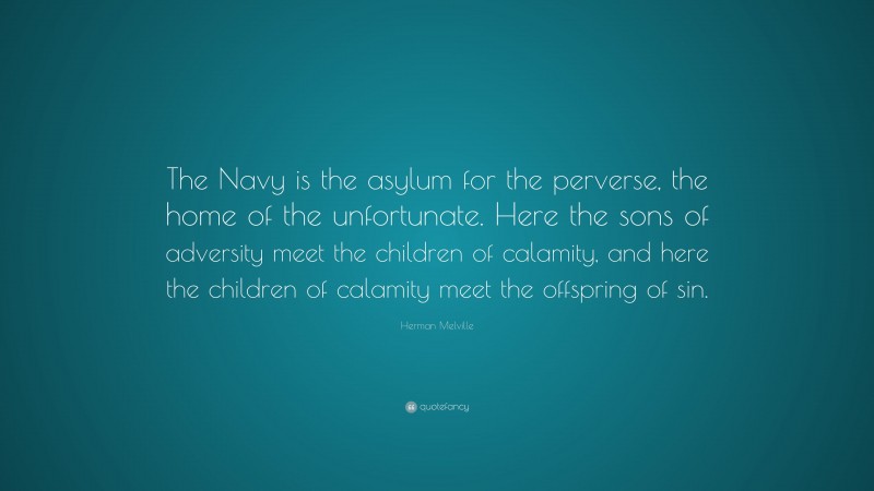 Herman Melville Quote: “The Navy is the asylum for the perverse, the home of the unfortunate. Here the sons of adversity meet the children of calamity, and here the children of calamity meet the offspring of sin.”