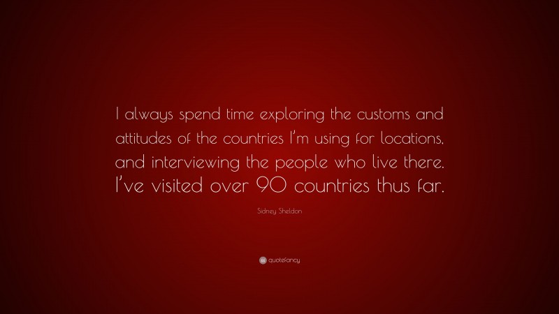 Sidney Sheldon Quote: “I always spend time exploring the customs and attitudes of the countries I’m using for locations, and interviewing the people who live there. I’ve visited over 90 countries thus far.”
