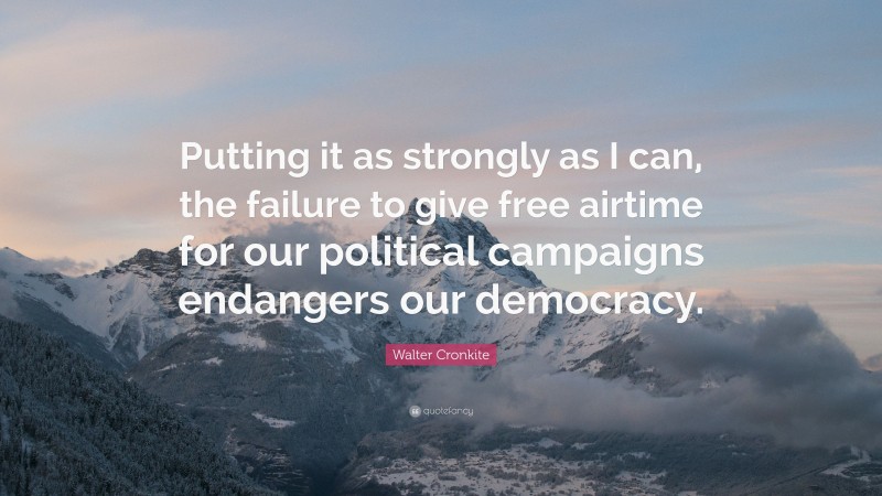Walter Cronkite Quote: “Putting it as strongly as I can, the failure to give free airtime for our political campaigns endangers our democracy.”