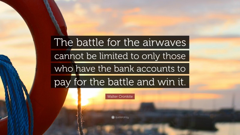 Walter Cronkite Quote: “The battle for the airwaves cannot be limited to only those who have the bank accounts to pay for the battle and win it.”
