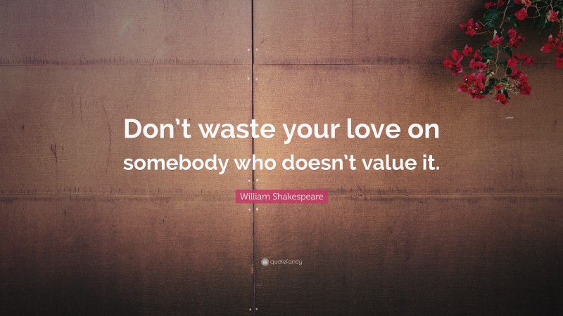 William Shakespeare Quote: “Don’t waste your love on somebody who doesn’t value it.”