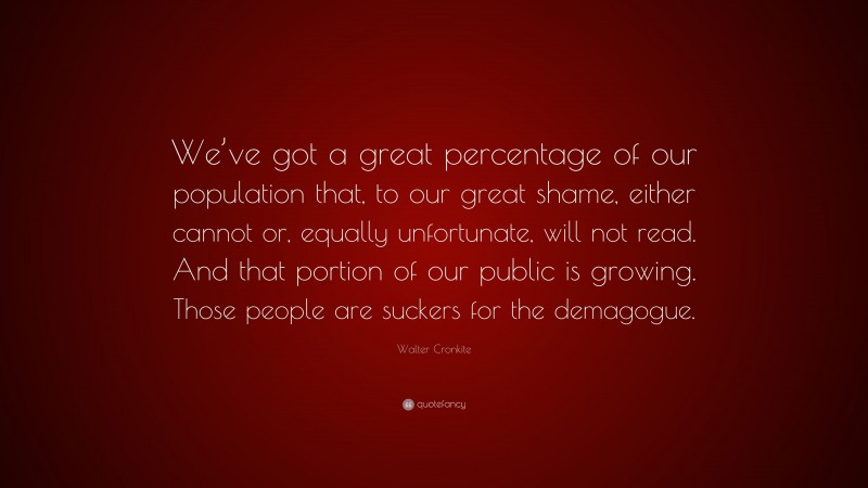 Walter Cronkite Quote: “We’ve got a great percentage of our population that, to our great shame, either cannot or, equally unfortunate, will not read. And that portion of our public is growing. Those people are suckers for the demagogue.”