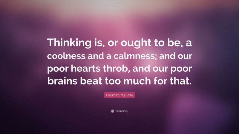 Herman Melville Quote: “Thinking is, or ought to be, a coolness and a calmness; and our poor hearts throb, and our poor brains beat too much for that.”