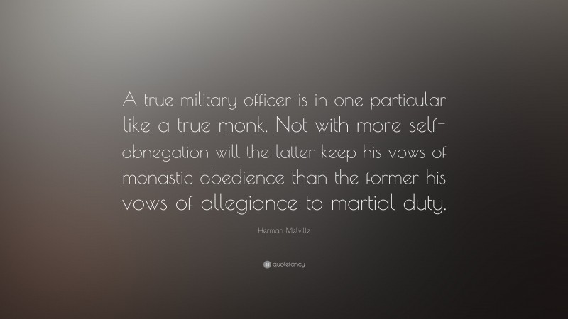 Herman Melville Quote: “A true military officer is in one particular like a true monk. Not with more self-abnegation will the latter keep his vows of monastic obedience than the former his vows of allegiance to martial duty.”